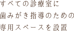 すべての診療室に歯みがき指導のための専用スペースを設置