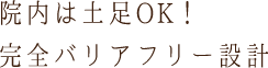 院内は土足OK！完全バリアフリー設計