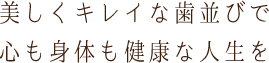 美しくキレイな歯並びで心も身体も健康な人生を