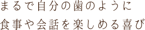 まるで自分の歯のように食事や会話を楽しめる喜び