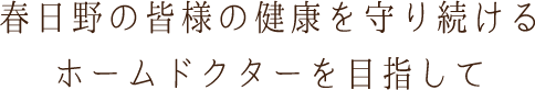 春日野の皆様の健康を守り続けるホームドクターを目指して