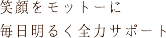 笑顔をモットーに毎日明るく全力サポート