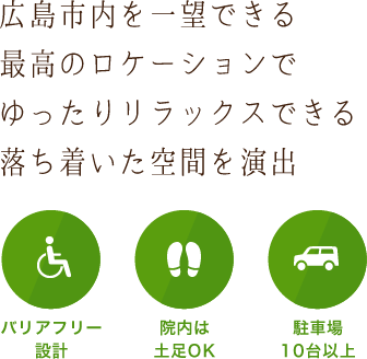 広島市内を一望できる最高のロケーションでゆったりリラックスできる落ち着いた空間を演出「バリアフリー設計」「院内は土足OK」「駐車場10台以上」