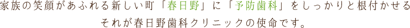 家族の笑顔があふれる新しい町「春日野」に「予防歯科」をしっかりと根付かせるそれが春日野歯科クリニックの使命です。